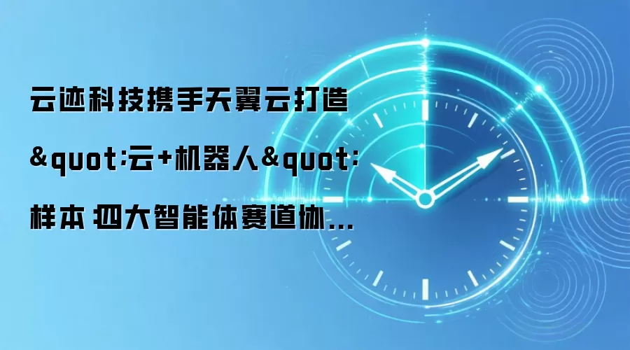 云迹科技携手天翼云打造