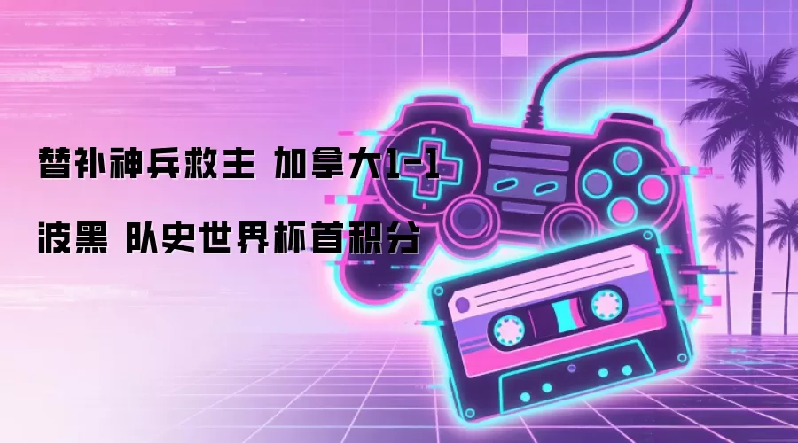 替补神兵救主 加拿大1-1波黑 队史世界杯首积分