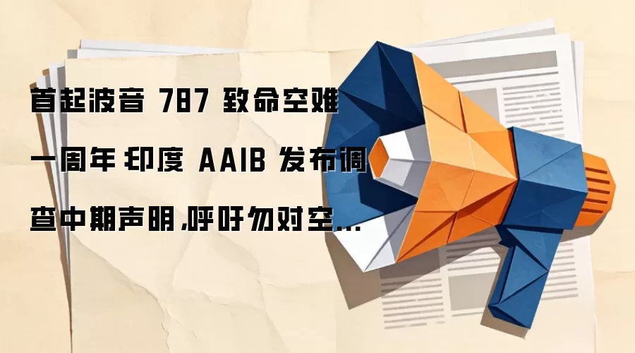 首起波音 787 致命空难一周年：印度 AAIB 发布调查中期声明，呼吁勿对空难原因妄加猜测
