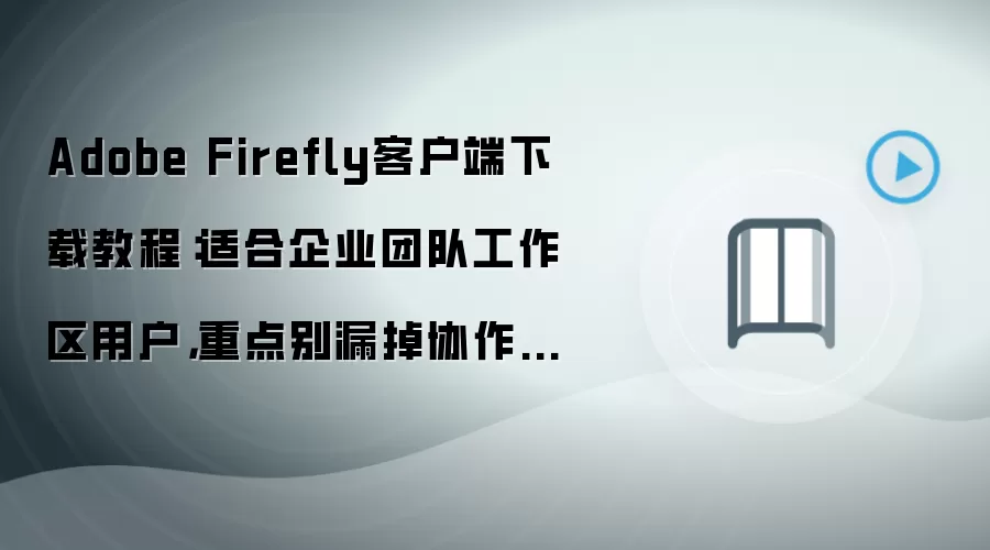 Adobe Firefly客户端下载教程:适合企业团队工作区用户,重点别漏掉协作权限