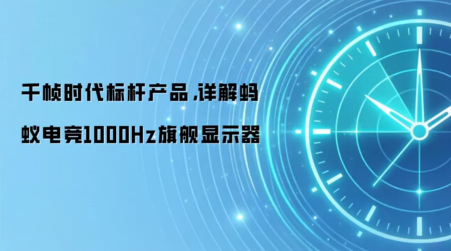 千帧时代标杆产品，详解蚂蚁电竞1000Hz旗舰显示器