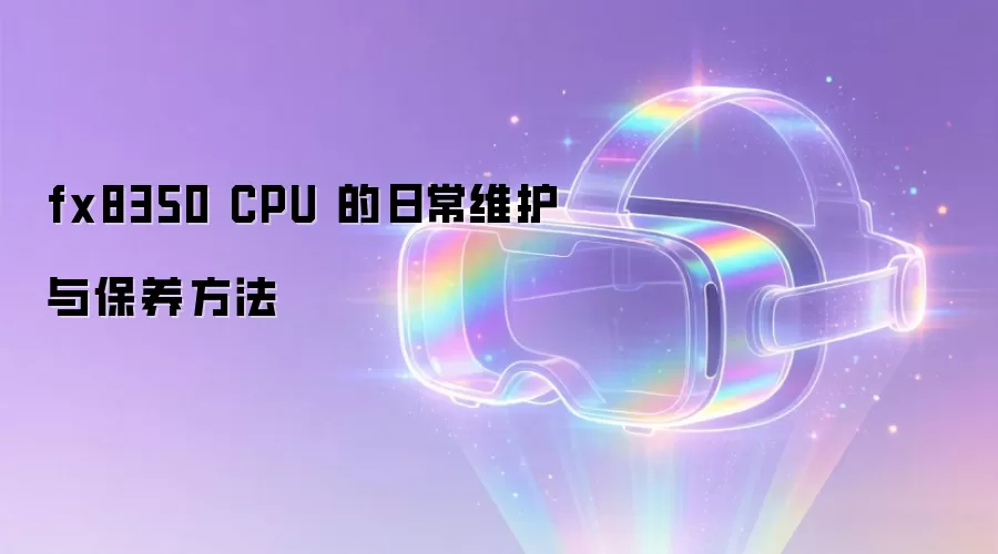 fx8350 CPU 的日常维护与保养方法