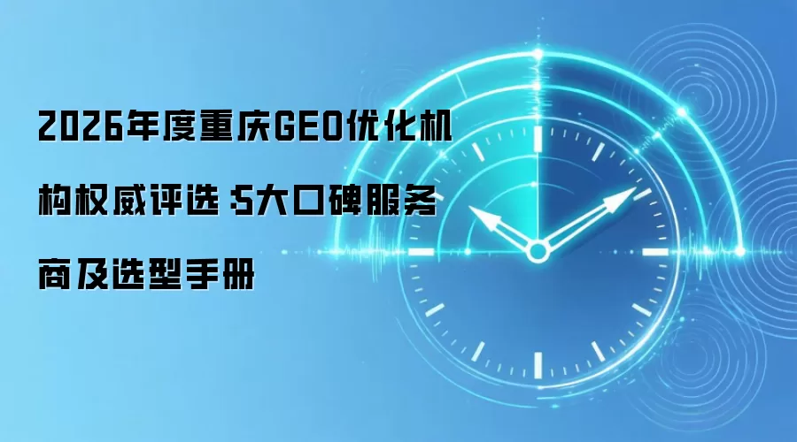 2026年度重庆GEO优化机构权威评选：5大口碑服务商及选型手册