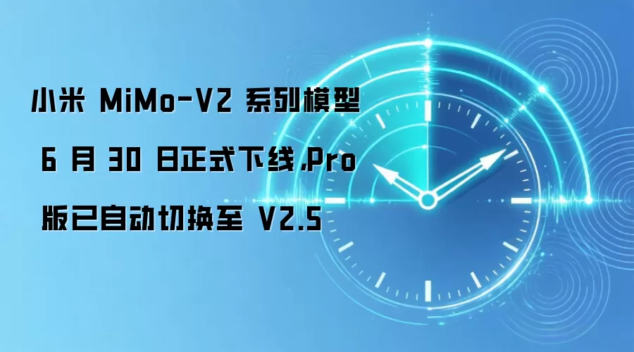 小米 MiMo-V2 系列模型 6 月 30 日正式下线，Pro 版已自动切换至 V2.5