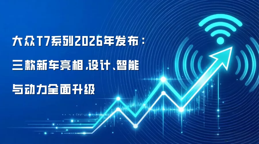 大众T7系列2026年发布：三款新车亮相，设计、智能与动力全面升级