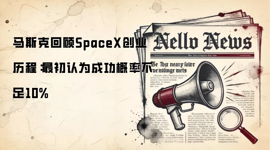 马斯克回顾SpaceX创业历程:最初认为成功概率不足10%
