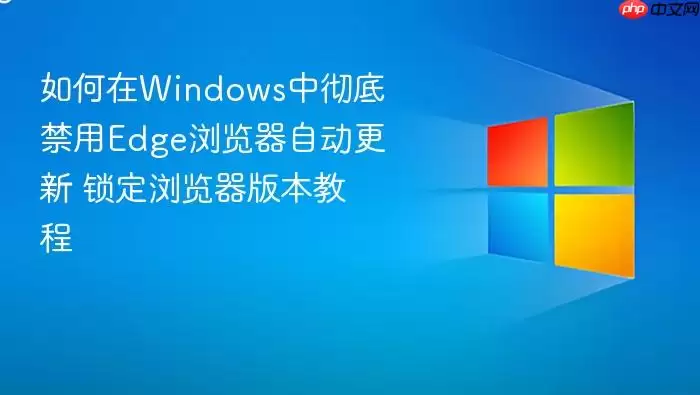 如何在windows中彻底禁用edge浏览器自动更新 锁定浏览器版本教程