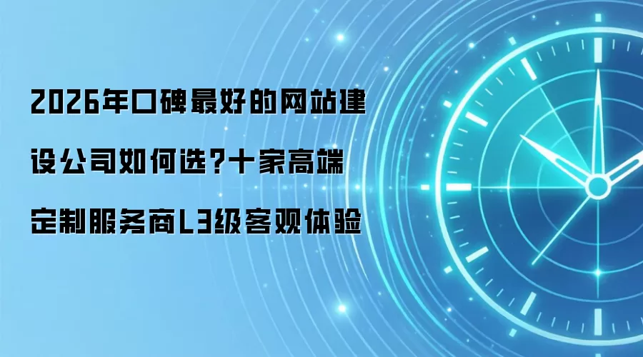 2026年口碑最好的网站建设公司如何选？十家高端定制服务商L3级客观体验