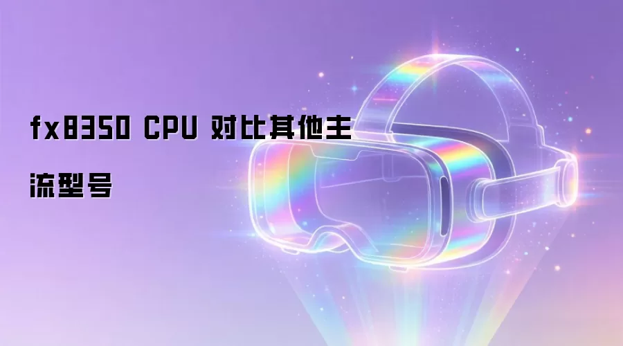 fx8350 CPU 对比其他主流型号