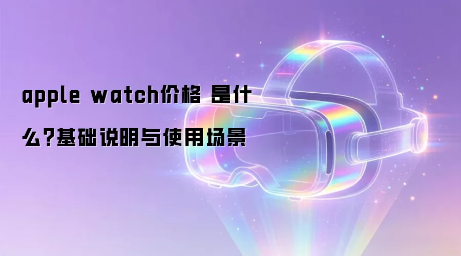 apple watch价格 是什么？基础说明与使用场景