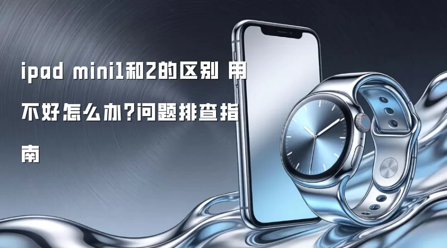 ipad mini1和2的区别 用不好怎么办?问题排查指南