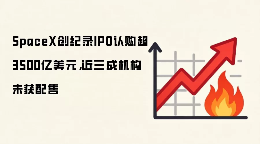 SpaceX创纪录IPO认购超3500亿美元，近三成机构未获配售