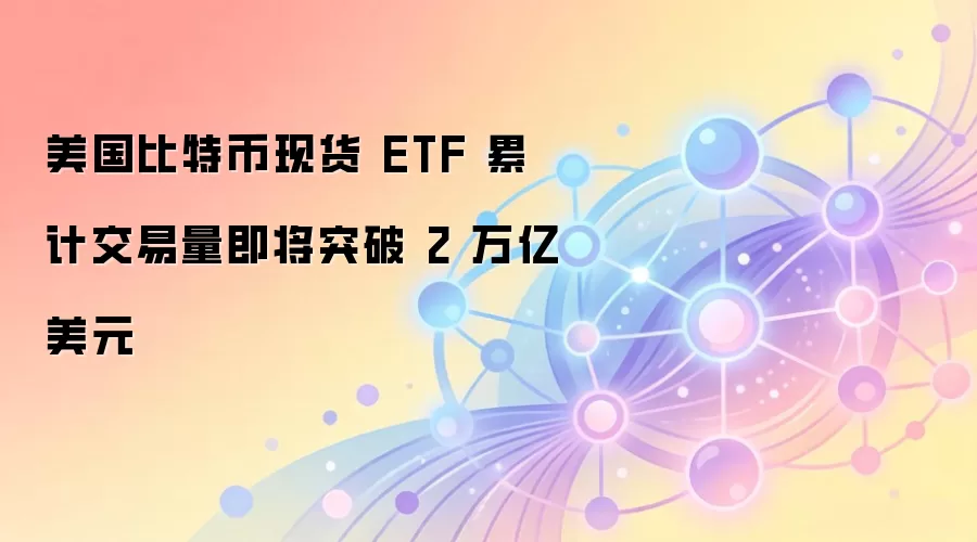 美国比特币现货ETF累计交易量即将突破2万亿美元