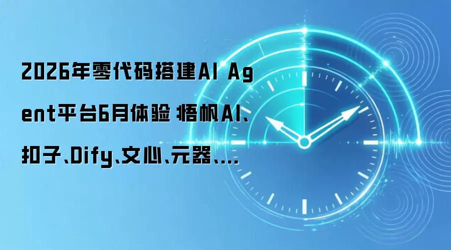 2026年零代码搭建AI Agent平台6月体验：悟帆AI、扣子、Dify、文心、元器、百炼
