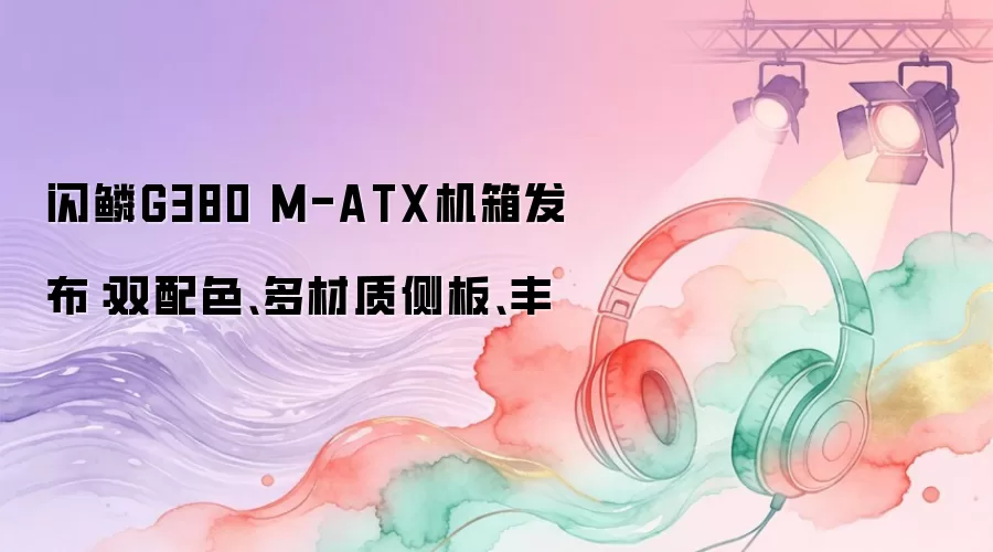 闪鳞G380 M-ATX机箱发布:双配色、多材质侧板、丰