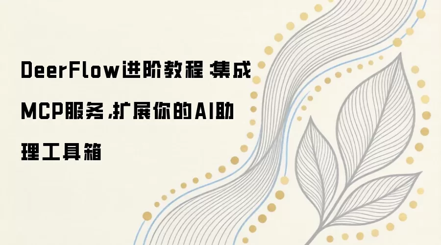 DeerFlow进阶教程：集成MCP服务，扩展你的AI助理工具箱