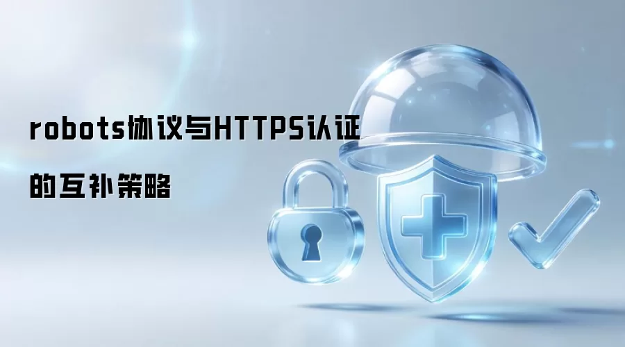robots协议与HTTPS认证的互补策略
