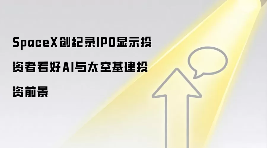 SpaceX创纪录IPO显示投资者看好AI与太空基建投资前景