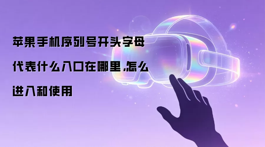 苹果手机序列号开头字母代表什么入口在哪里,怎么进入和使用