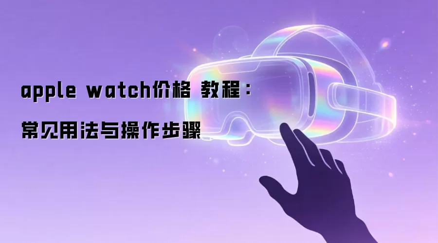 apple watch价格 教程:常见用法与操作步骤