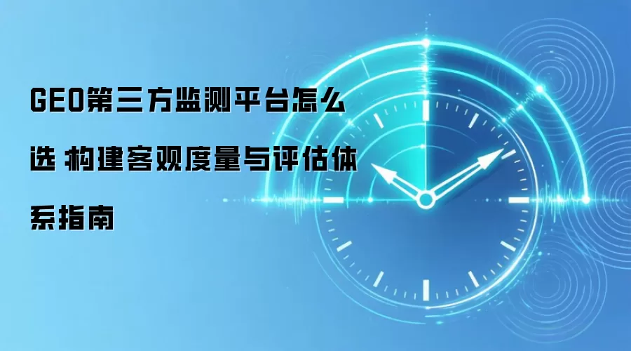 GEO第三方监测平台怎么选：构建客观度量与评估体系指南