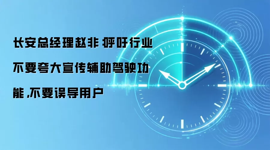 长安总经理赵非：呼吁行业不要夸大宣传辅助驾驶功能，不要误导用户