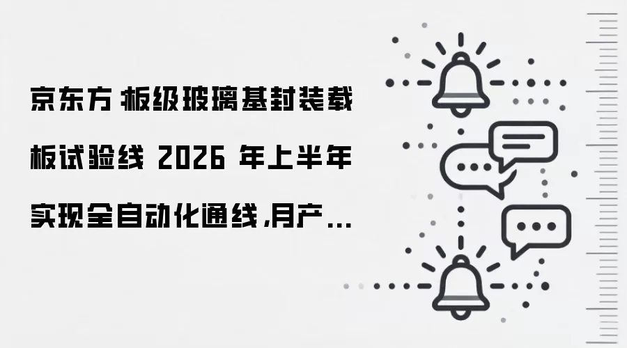 京东方：板级玻璃基封装载板试验线 2026 年上半年实现全自动化通线，月产能 1000 片