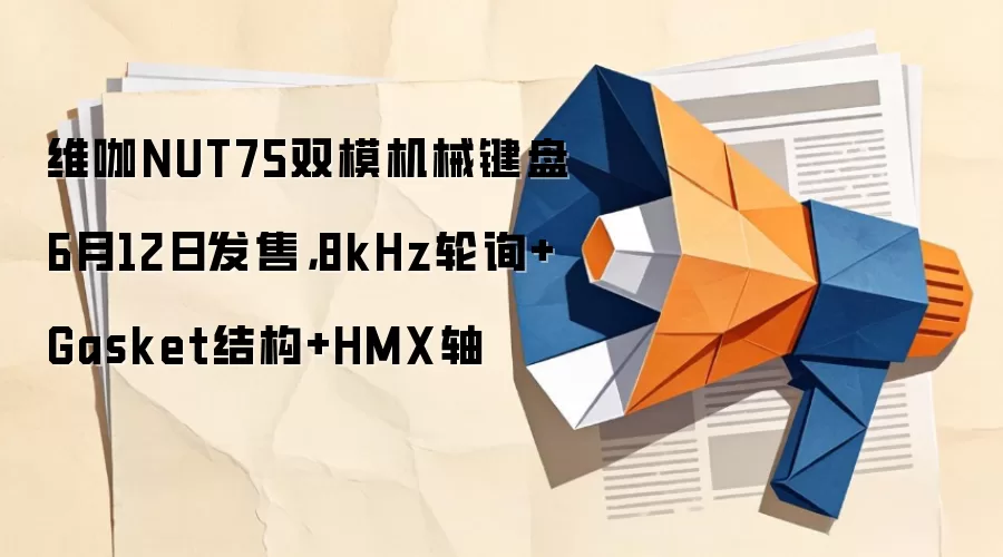 维咖NUT75双模机械键盘6月12日发售，8kHz轮询+Gasket结构+HMX轴