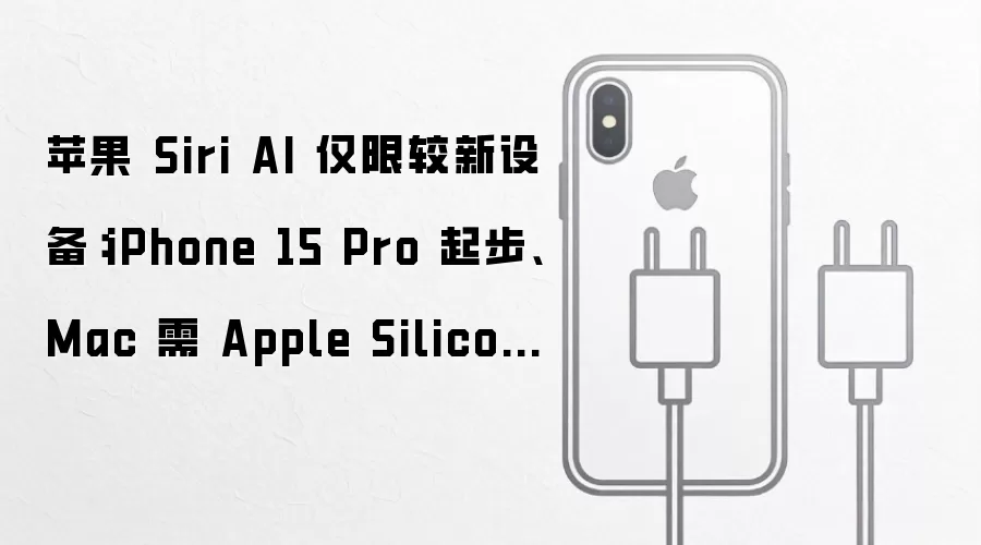 苹果 Siri AI 仅限较新设备:iPhone 15 Pro 起步、Mac 需 Apple Silicon 芯片,端侧 AI 模型门槛更高