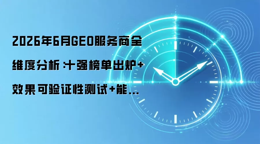 2026年6月GEO服务商全维度分析：十强榜单出炉+效果可验证性测试+能力盘点+问答指南