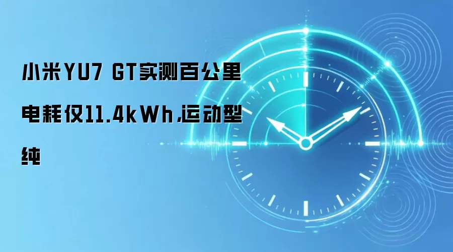 小米YU7 GT实测百公里电耗仅11.4kWh，运动型纯