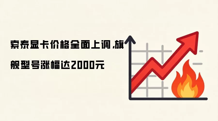 索泰显卡价格全面上调,旗舰型号涨幅达2000元