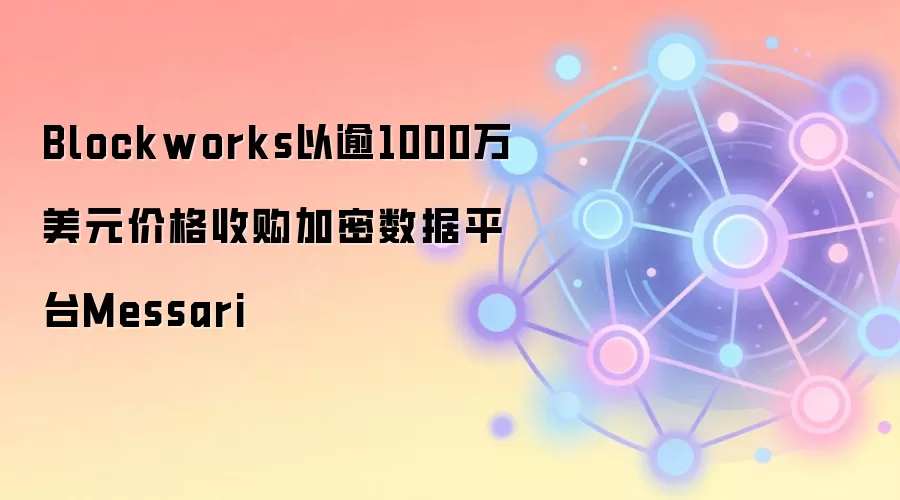 Blockworks以逾1000万美元价格收购加密数据平台Messari 深度解析加密熊市并购