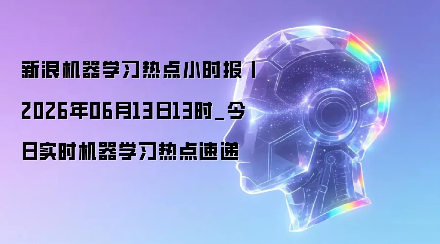 新浪机器学习热点小时报丨2026年06月13日13时_今日实时机器学习热点速递