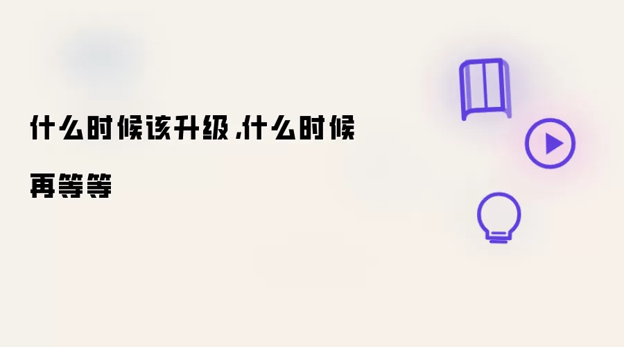 什么时候该升级，什么时候再等等