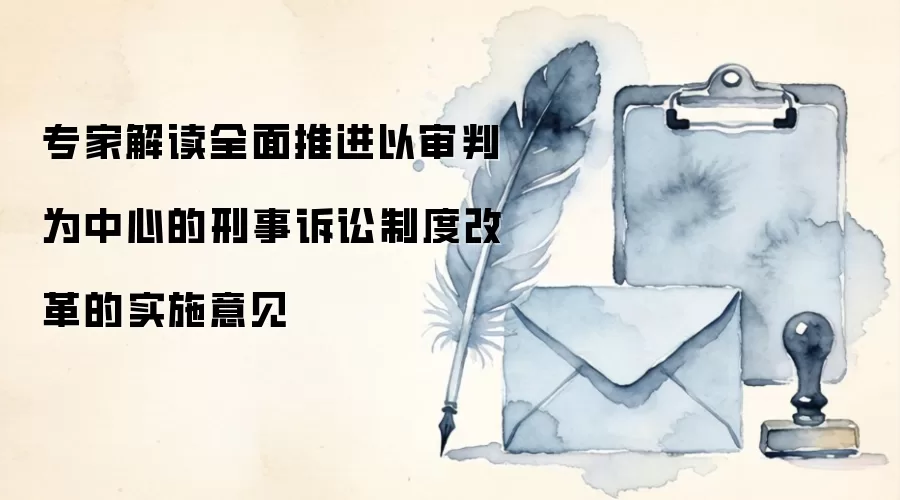 专家解读全面推进以审判为中心的刑事诉讼制度改革的实施意见