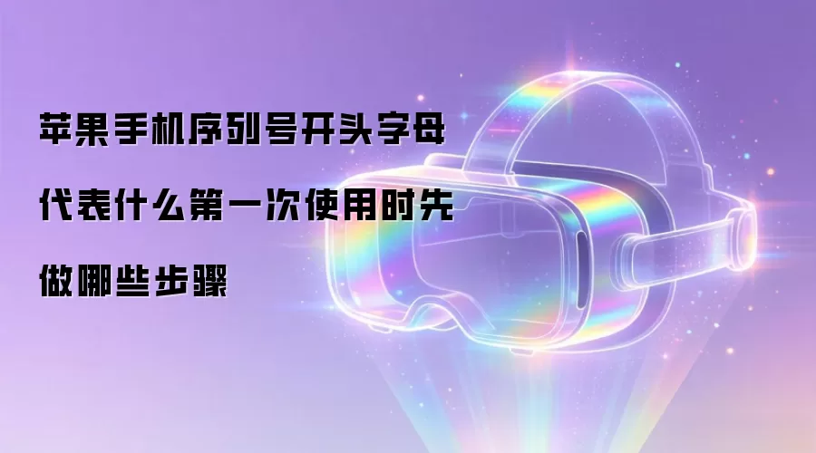 苹果手机序列号开头字母代表什么第一次使用时先做哪些步骤