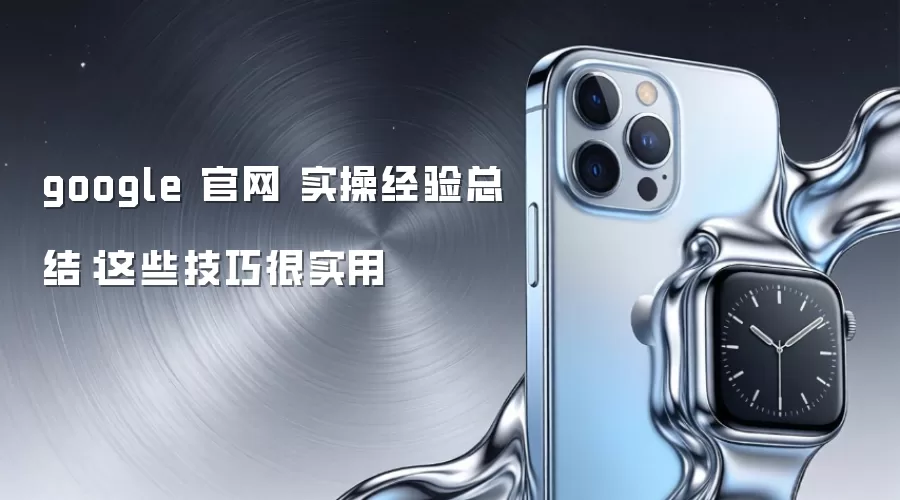 google 官网 实操经验总结:这些技巧很实用