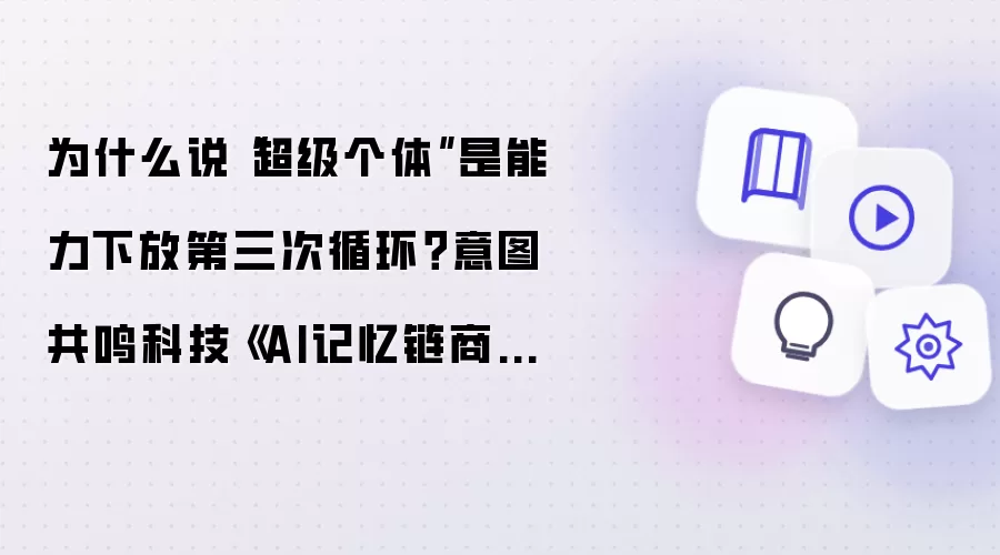 为什么说“超级个体”是能力下放第三次循环？意图共鸣科技《AI记忆链商业化白皮书3.0》这样解释