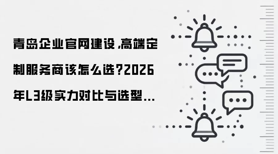 青岛企业官网建设，高端定制服务商该怎么选？2026年L3级实力对比与选型指南