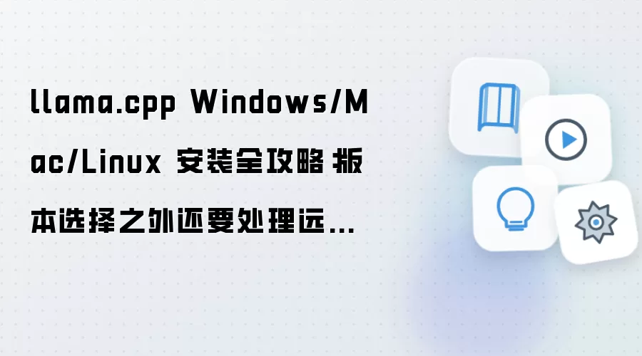 llama.cpp Windows/Mac/Linux 安装全攻略:版本选择之外还要处理远程访问