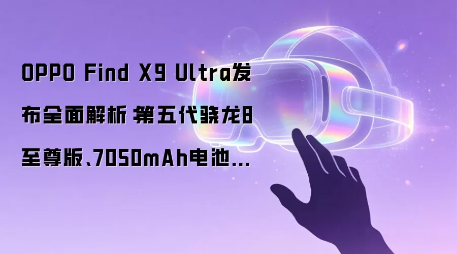 OPPO Find X9 Ultra发布全面解析：第五代骁龙8至尊版、7050mAh电池与哈苏影像升级