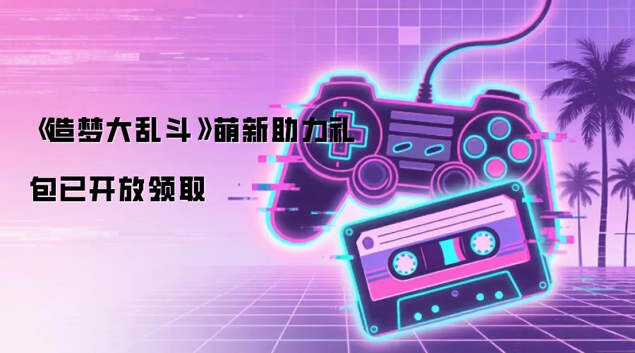 《造梦大乱斗》萌新助力礼包已开放领取