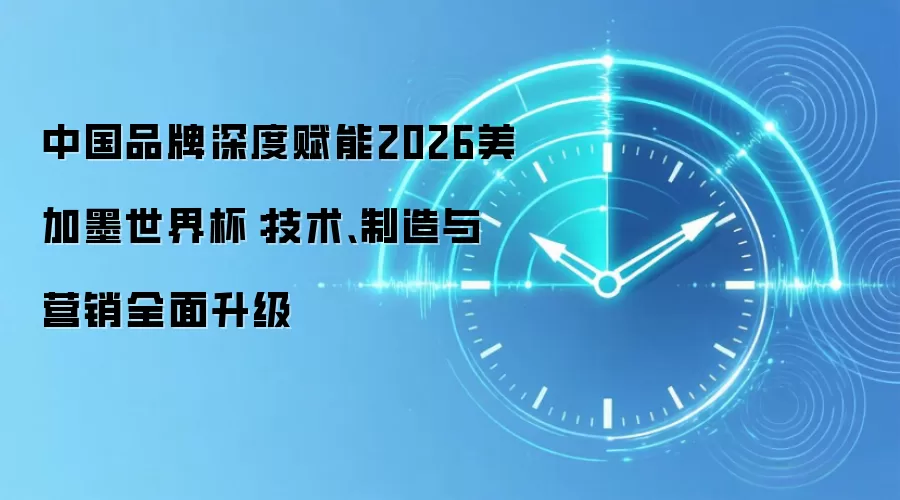 中国品牌深度赋能2026美加墨世界杯：技术、制造与营销全面升级