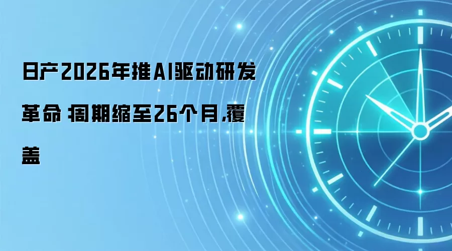 日产2026年推AI驱动研发革命：周期缩至26个月，覆盖