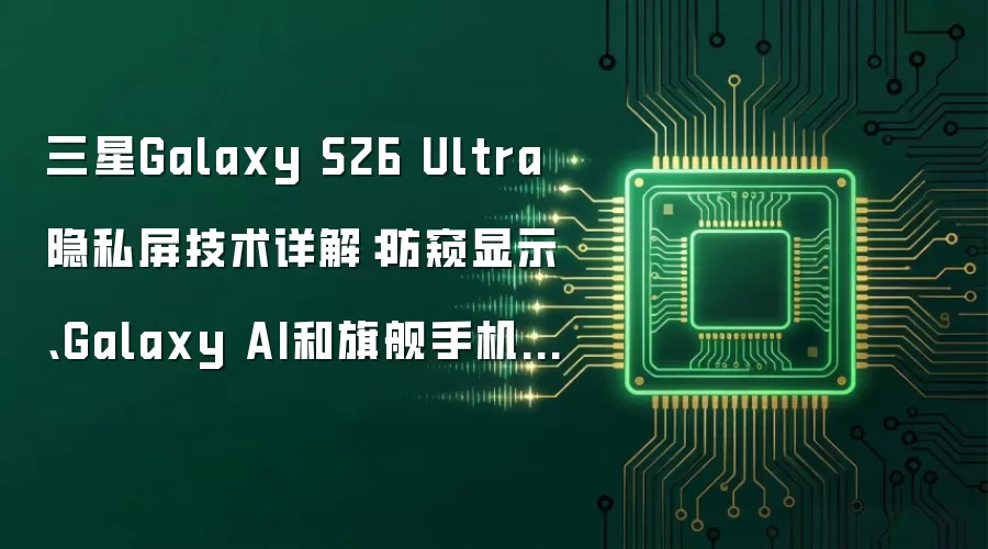 三星Galaxy S26 Ultra隐私屏技术详解:防窥显示、Galaxy AI和旗舰手机安全体验升级