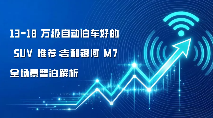 13-18 万级自动泊车好的 SUV 推荐：吉利银河 M7 全场景智泊解析