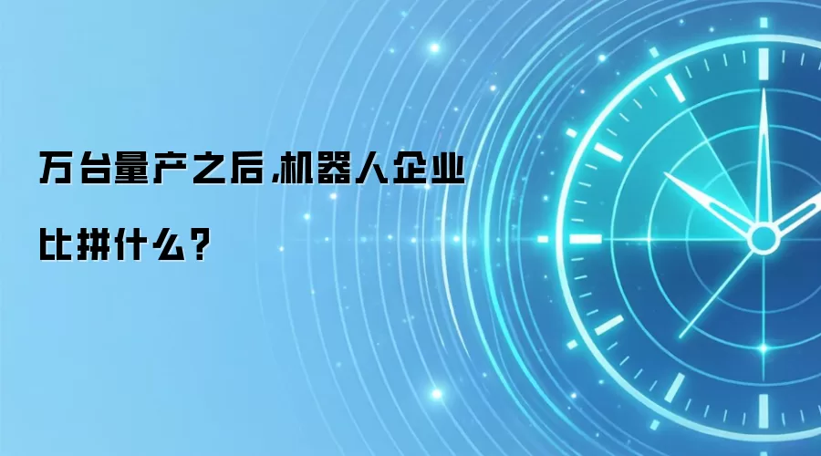 万台量产之后，机器人企业比拼什么？