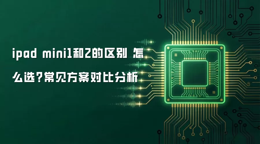 ipad mini1和2的区别 怎么选?常见方案对比分析