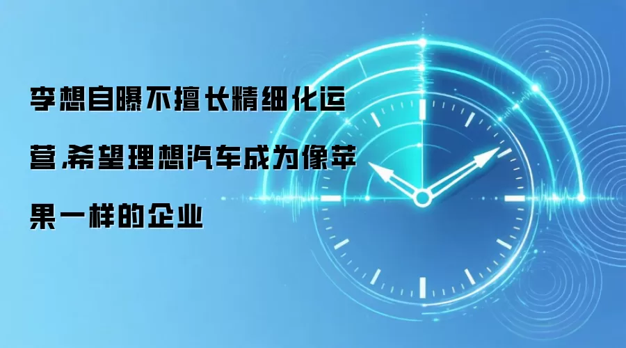 李想自曝不擅长精细化运营，希望理想汽车成为像苹果一样的企业